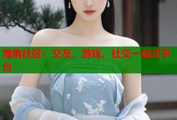 海角社区：交友、游戏、社交一站式平台