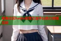 海角社区haijia智慧交流平台助力邻里互联
