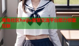 海角社区haijia智慧交流平台助力邻里互联
