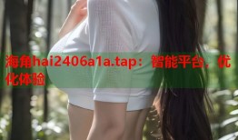 海角hai2406a1a.tap：智能平台，优化体验