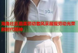 海角社区最美劳动者风采展现劳动光荣新时代精神