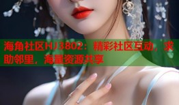 海角社区HJ3802：精彩社区互动，求助邻里，海量资源共享
