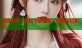 海角社区：轻松下载视频，畅享影视世界