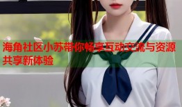 海角社区小苏带你畅享互动交流与资源共享新体验