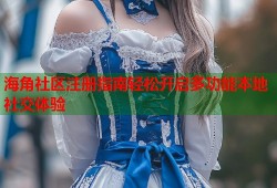 海角社区注册指南轻松开启多功能本地社交体验