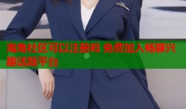 海角社区可以注册吗 免费加入畅聊兴趣话题平台