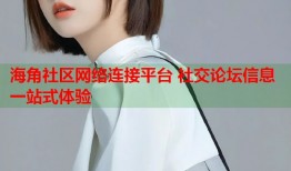 海角社区网络连接平台 社交论坛信息一站式体验