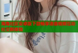 海角社区安卓版下载畅享语音视频互动社交新体验