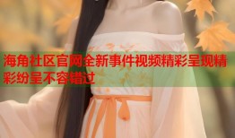 海角社区官网全新事件视频精彩呈现精彩纷呈不容错过
