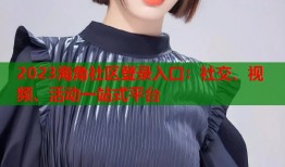2023海角社区登录入口：社交、视频、活动一站式平台
