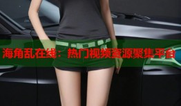 海角乱在线：热门视频资源聚集平台