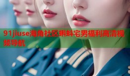 91jiuse海角社区蝌蚪宅男福利高清视频导航