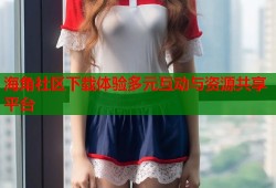 海角社区下载体验多元互动与资源共享平台