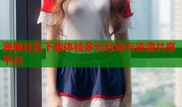海角社区下载体验多元互动与资源共享平台