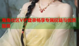 海角社区VIP登录畅享专属权益与优质服务
