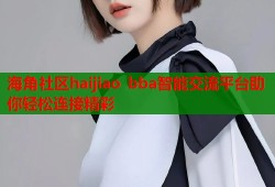 海角社区haijiao bba智能交流平台助你轻松连接精彩