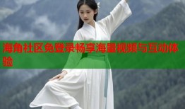 海角社区免登录畅享海量视频与互动体验
