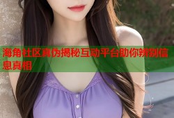 海角社区真伪揭秘互动平台助你辨别信息真相