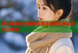 湛江海角社区视频资源丰富轻松到达全方位体验