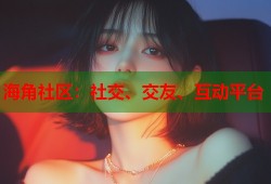 海角社区：社交、交友、互动平台