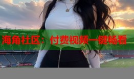 海角社区：付费视频一键畅看