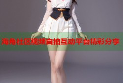 海角社区视频自拍互动平台精彩分享
