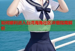 如何顺利进入台湾海角社区详细指南解析