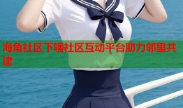 海角社区下辖社区互动平台助力邻里共建