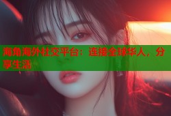 海角海外社交平台：连接全球华人，分享生活