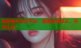海角海外社交平台：连接全球华人，分享生活