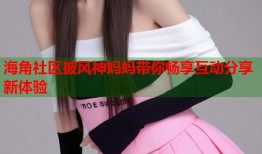 海角社区披风神妈妈带你畅享互动分享新体验
