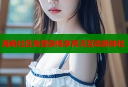 海角社区免登录畅享高清互动新体验