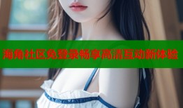 海角社区免登录畅享高清互动新体验