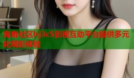 海角社区hj3c5影视互动平台提供多元化观影体验