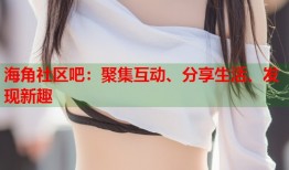 海角社区吧：聚集互动、分享生活、发现新趣