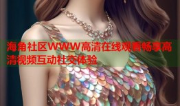 海角社区WWW高清在线观看畅享高清视频互动社交体验