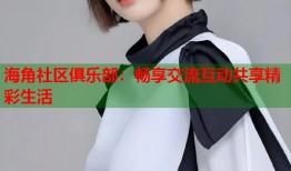 海角社区俱乐部：畅享交流互动共享精彩生活