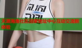 天涯海角社区回家地址中心互动交流新体验