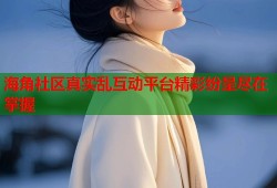 海角社区真实乱互动平台精彩纷呈尽在掌握