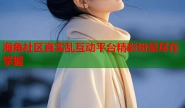 海角社区真实乱互动平台精彩纷呈尽在掌握