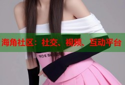 海角社区：社交、视频、互动平台