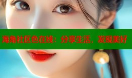 海角社区色在线：分享生活，发现美好