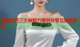 海角社区三大神助力原创分享互动新体验