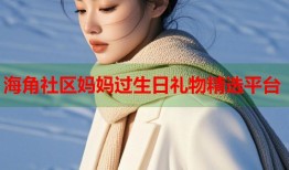 海角社区妈妈过生日礼物精选平台