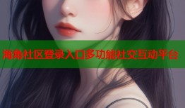 海角社区登录入口多功能社交互动平台