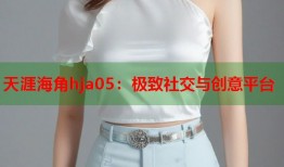 天涯海角hja05：极致社交与创意平台