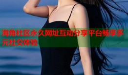 海角社区永久网址互动分享平台畅享多元社交体验