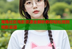 海角社区电影资源全解析教你轻松找到观影渠道