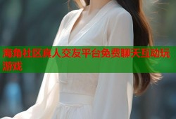 海角社区真人交友平台免费聊天互动玩游戏