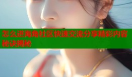 怎么进海角社区快速交流分享精彩内容秘诀揭秘